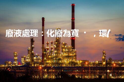 廢液處理：化廢為寶，環(huán)保創(chuàng)新之路！